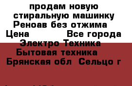 продам новую стиральную машинку Реноав без отжима › Цена ­ 2 500 - Все города Электро-Техника » Бытовая техника   . Брянская обл.,Сельцо г.